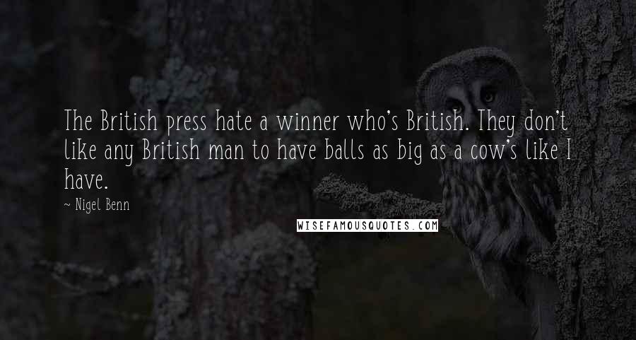 Nigel Benn Quotes: The British press hate a winner who's British. They don't like any British man to have balls as big as a cow's like I have.