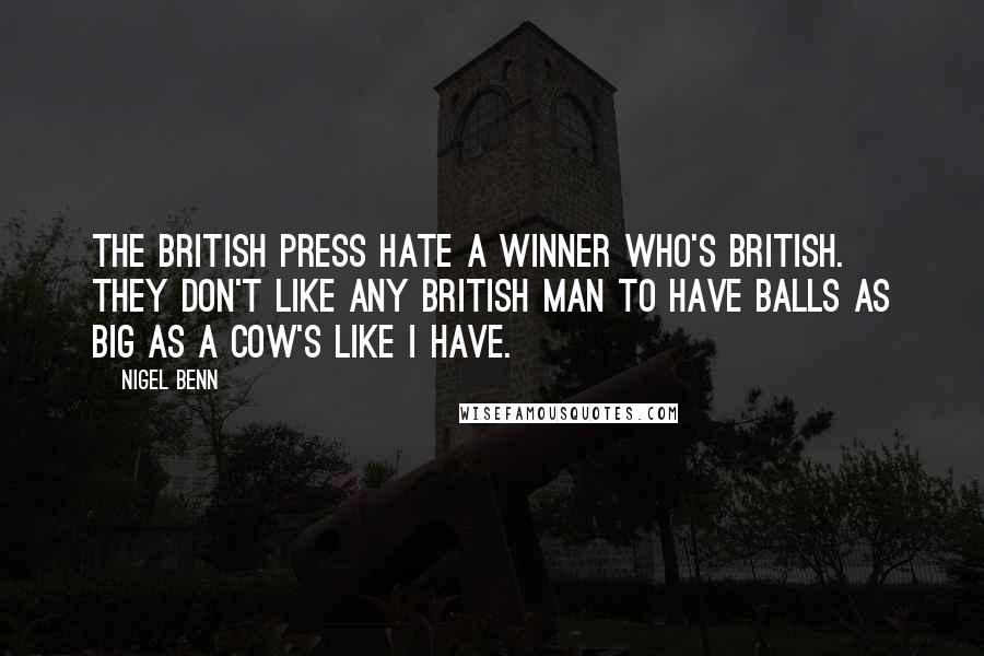 Nigel Benn Quotes: The British press hate a winner who's British. They don't like any British man to have balls as big as a cow's like I have.