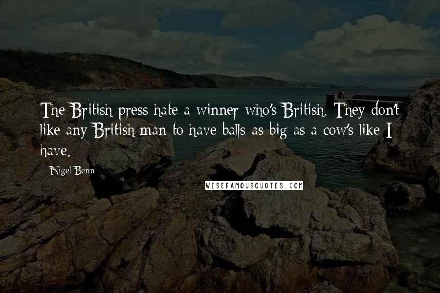 Nigel Benn Quotes: The British press hate a winner who's British. They don't like any British man to have balls as big as a cow's like I have.