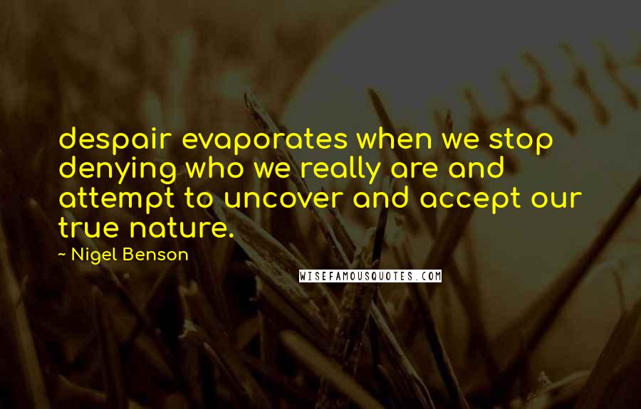 Nigel Benson Quotes: despair evaporates when we stop denying who we really are and attempt to uncover and accept our true nature.