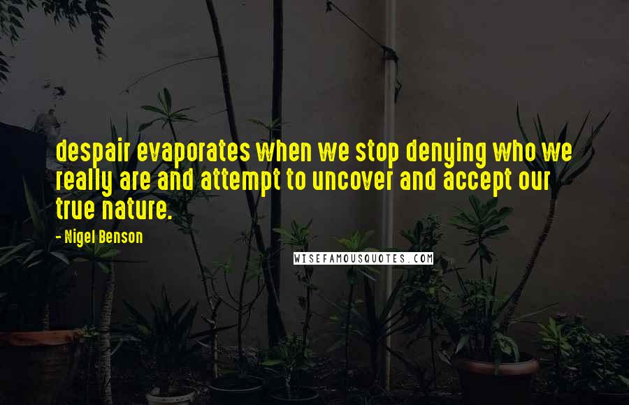 Nigel Benson Quotes: despair evaporates when we stop denying who we really are and attempt to uncover and accept our true nature.