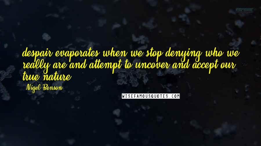 Nigel Benson Quotes: despair evaporates when we stop denying who we really are and attempt to uncover and accept our true nature.