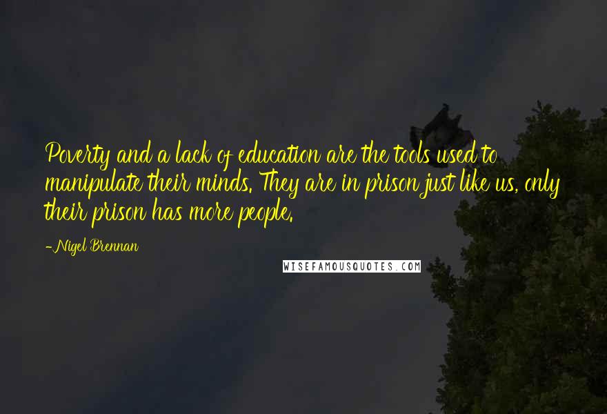 Nigel Brennan Quotes: Poverty and a lack of education are the tools used to manipulate their minds. They are in prison just like us, only their prison has more people.