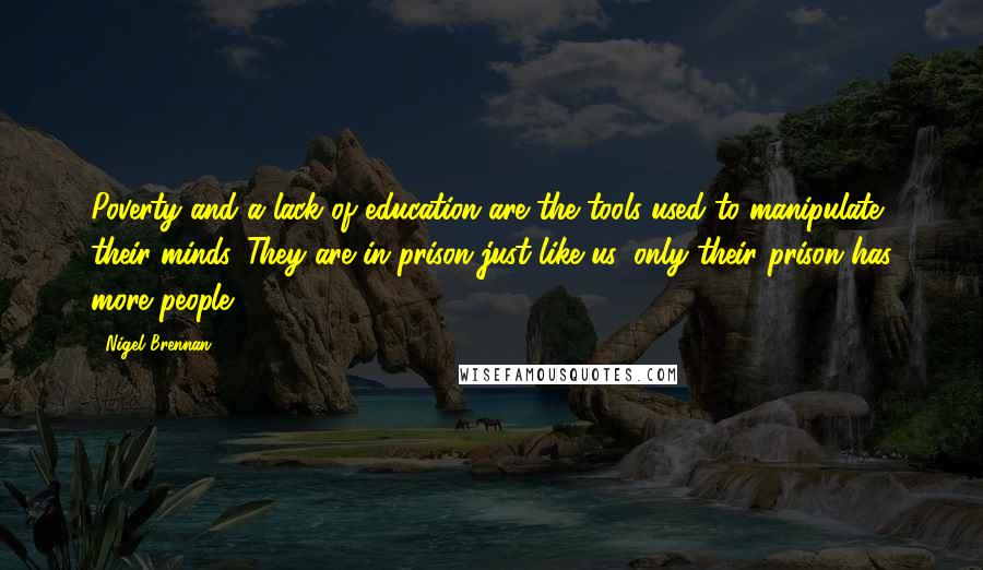 Nigel Brennan Quotes: Poverty and a lack of education are the tools used to manipulate their minds. They are in prison just like us, only their prison has more people.