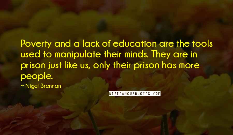 Nigel Brennan Quotes: Poverty and a lack of education are the tools used to manipulate their minds. They are in prison just like us, only their prison has more people.