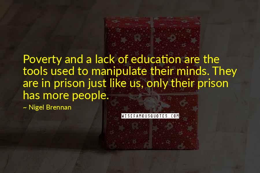 Nigel Brennan Quotes: Poverty and a lack of education are the tools used to manipulate their minds. They are in prison just like us, only their prison has more people.