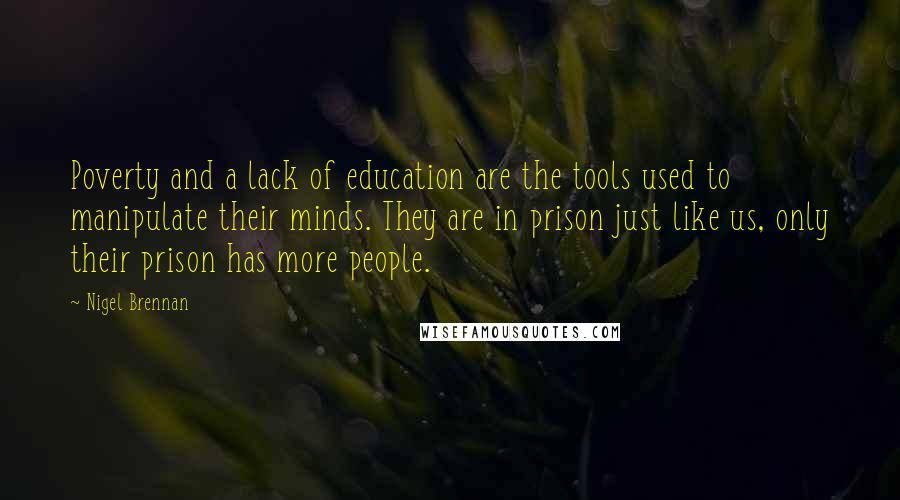 Nigel Brennan Quotes: Poverty and a lack of education are the tools used to manipulate their minds. They are in prison just like us, only their prison has more people.
