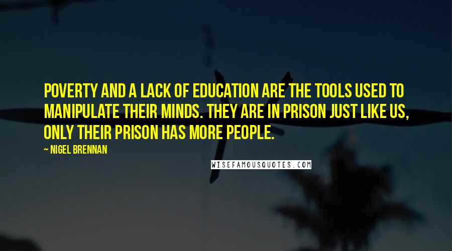 Nigel Brennan Quotes: Poverty and a lack of education are the tools used to manipulate their minds. They are in prison just like us, only their prison has more people.