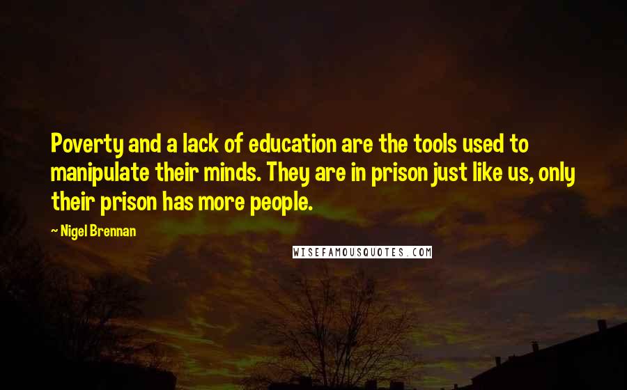 Nigel Brennan Quotes: Poverty and a lack of education are the tools used to manipulate their minds. They are in prison just like us, only their prison has more people.