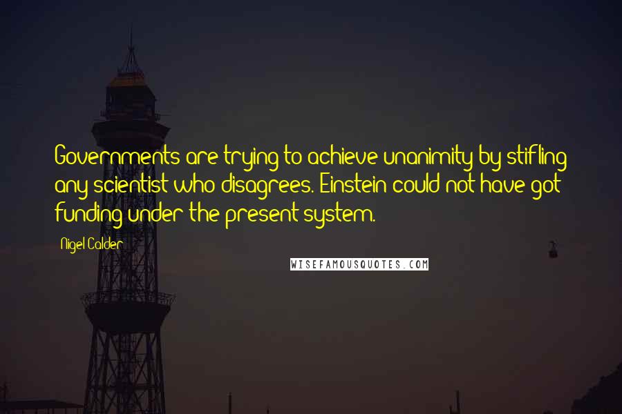 Nigel Calder Quotes: Governments are trying to achieve unanimity by stifling any scientist who disagrees. Einstein could not have got funding under the present system.
