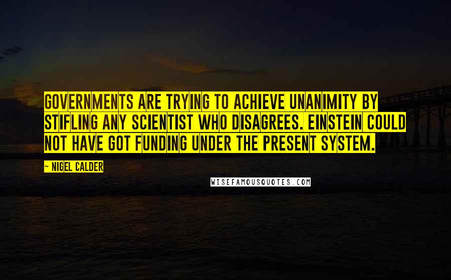 Nigel Calder Quotes: Governments are trying to achieve unanimity by stifling any scientist who disagrees. Einstein could not have got funding under the present system.