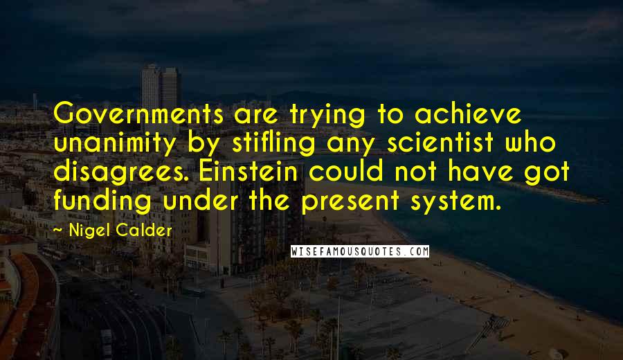 Nigel Calder Quotes: Governments are trying to achieve unanimity by stifling any scientist who disagrees. Einstein could not have got funding under the present system.