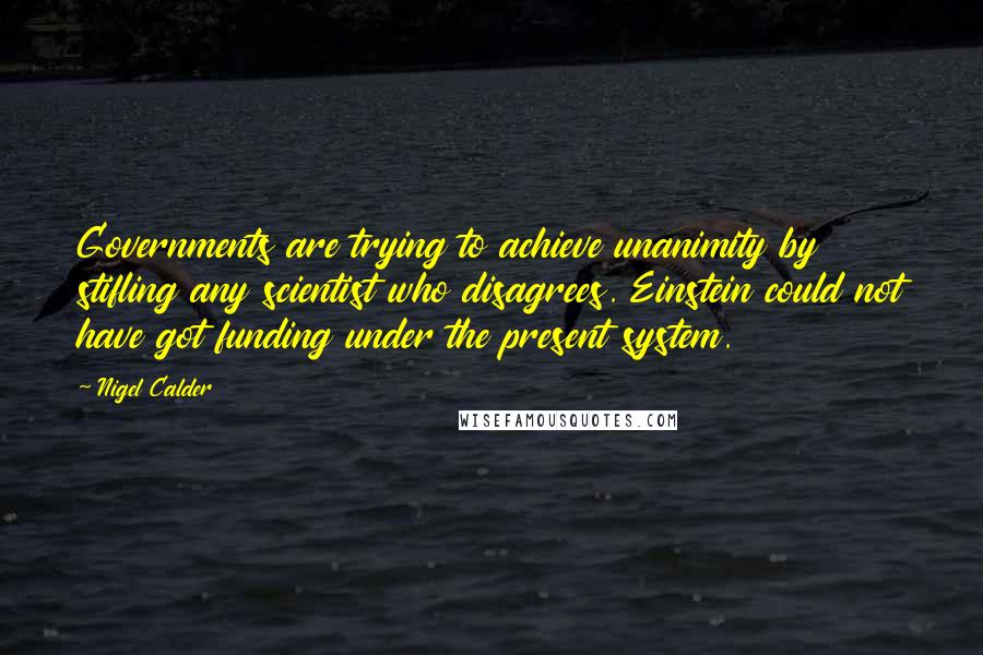 Nigel Calder Quotes: Governments are trying to achieve unanimity by stifling any scientist who disagrees. Einstein could not have got funding under the present system.