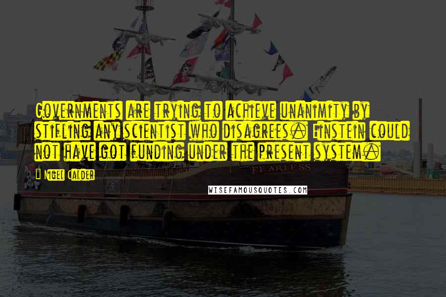 Nigel Calder Quotes: Governments are trying to achieve unanimity by stifling any scientist who disagrees. Einstein could not have got funding under the present system.