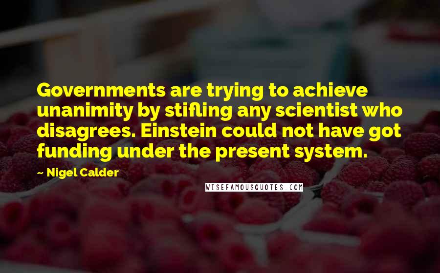 Nigel Calder Quotes: Governments are trying to achieve unanimity by stifling any scientist who disagrees. Einstein could not have got funding under the present system.