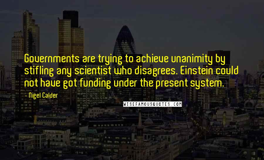 Nigel Calder Quotes: Governments are trying to achieve unanimity by stifling any scientist who disagrees. Einstein could not have got funding under the present system.