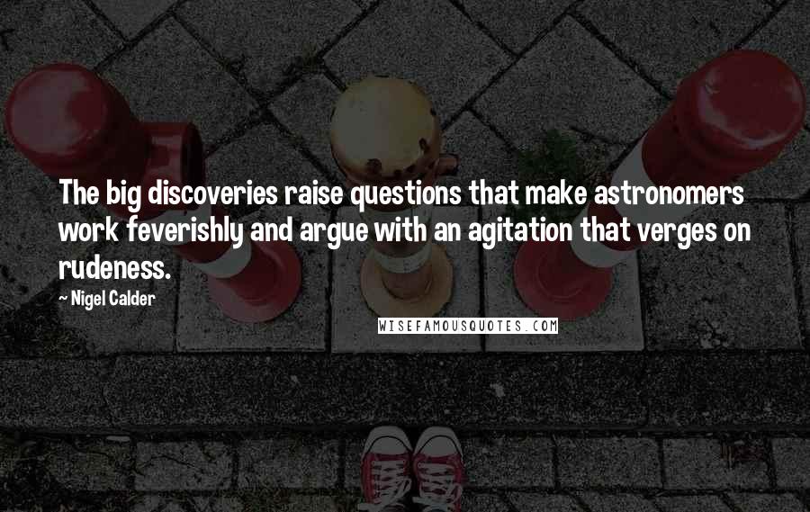 Nigel Calder Quotes: The big discoveries raise questions that make astronomers work feverishly and argue with an agitation that verges on rudeness.