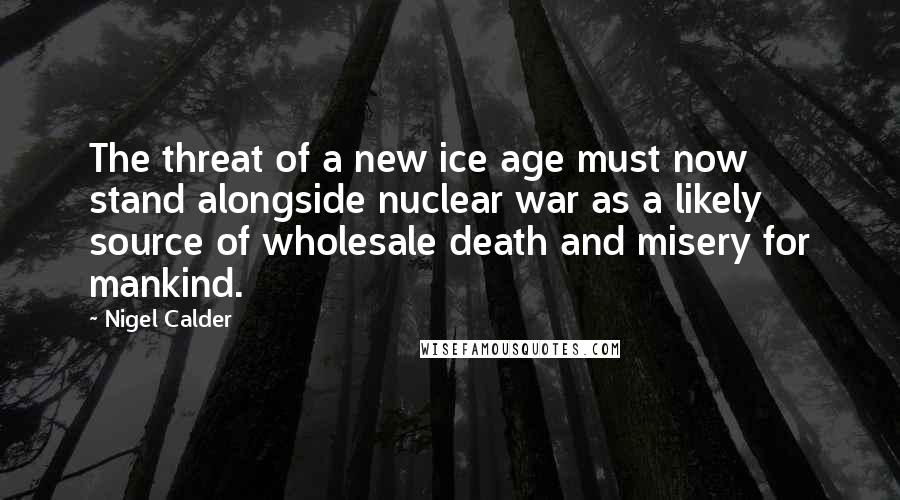 Nigel Calder Quotes: The threat of a new ice age must now stand alongside nuclear war as a likely source of wholesale death and misery for mankind.