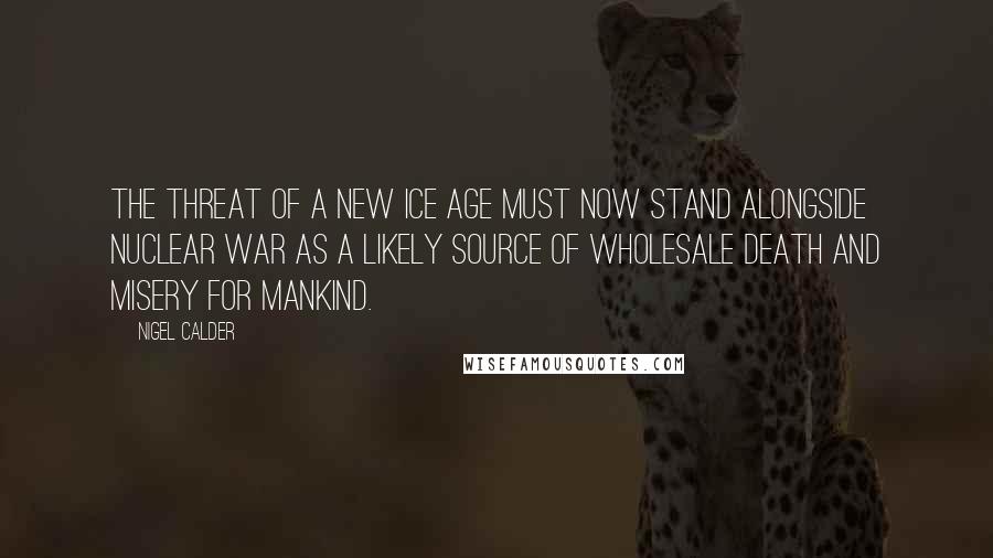 Nigel Calder Quotes: The threat of a new ice age must now stand alongside nuclear war as a likely source of wholesale death and misery for mankind.