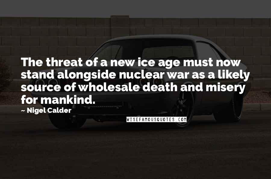 Nigel Calder Quotes: The threat of a new ice age must now stand alongside nuclear war as a likely source of wholesale death and misery for mankind.