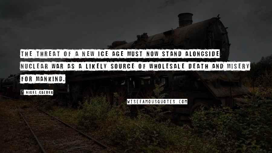 Nigel Calder Quotes: The threat of a new ice age must now stand alongside nuclear war as a likely source of wholesale death and misery for mankind.