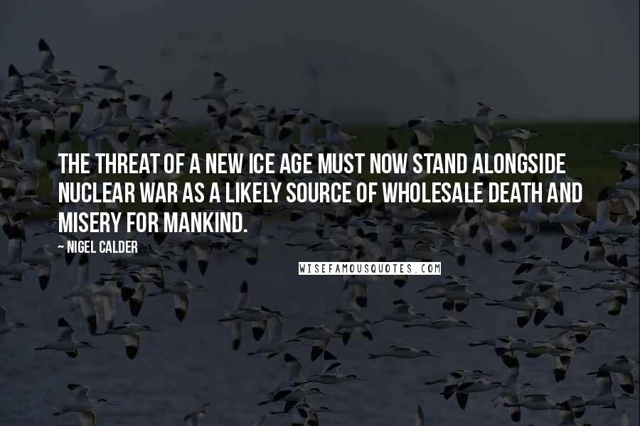 Nigel Calder Quotes: The threat of a new ice age must now stand alongside nuclear war as a likely source of wholesale death and misery for mankind.