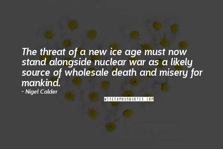 Nigel Calder Quotes: The threat of a new ice age must now stand alongside nuclear war as a likely source of wholesale death and misery for mankind.