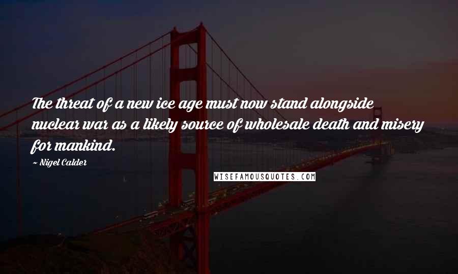 Nigel Calder Quotes: The threat of a new ice age must now stand alongside nuclear war as a likely source of wholesale death and misery for mankind.