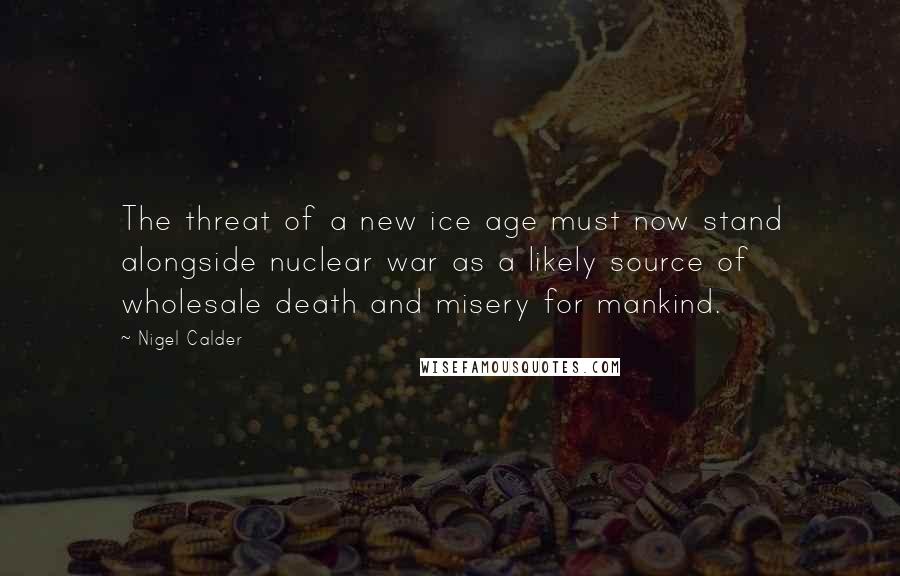 Nigel Calder Quotes: The threat of a new ice age must now stand alongside nuclear war as a likely source of wholesale death and misery for mankind.