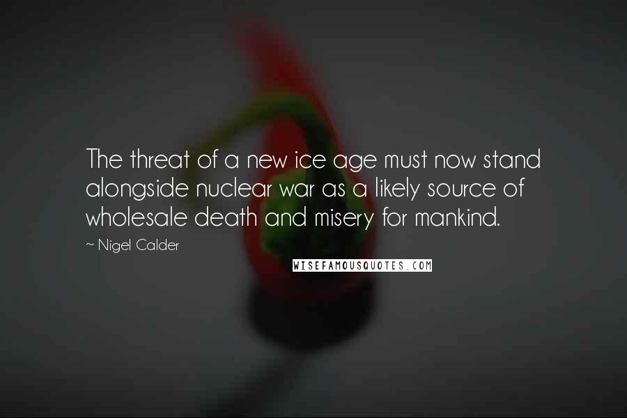 Nigel Calder Quotes: The threat of a new ice age must now stand alongside nuclear war as a likely source of wholesale death and misery for mankind.