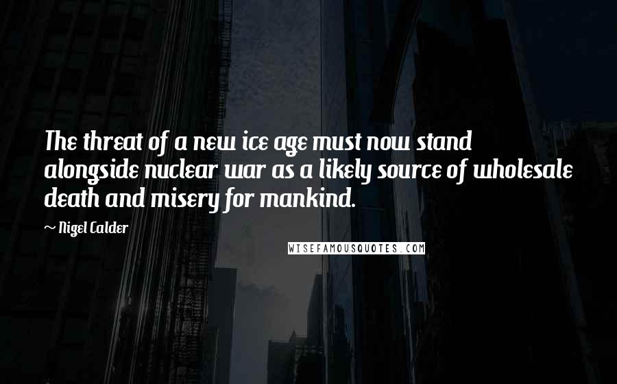 Nigel Calder Quotes: The threat of a new ice age must now stand alongside nuclear war as a likely source of wholesale death and misery for mankind.