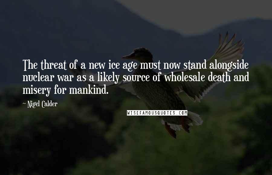 Nigel Calder Quotes: The threat of a new ice age must now stand alongside nuclear war as a likely source of wholesale death and misery for mankind.