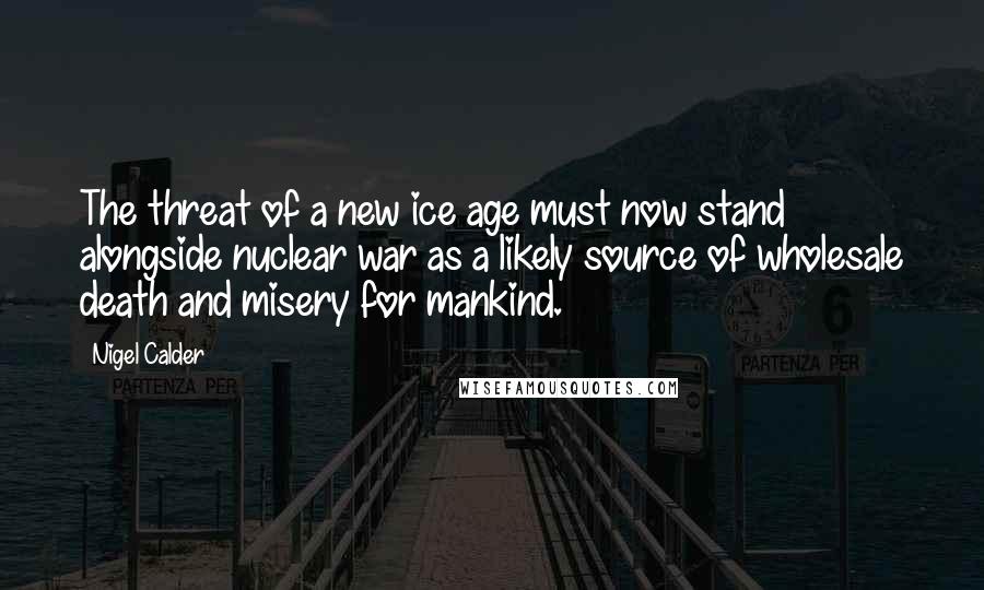 Nigel Calder Quotes: The threat of a new ice age must now stand alongside nuclear war as a likely source of wholesale death and misery for mankind.