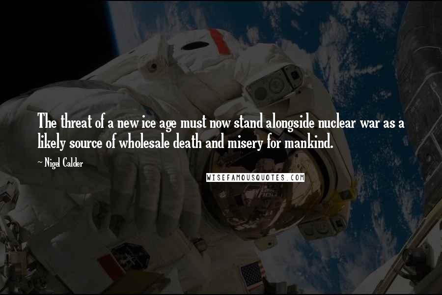 Nigel Calder Quotes: The threat of a new ice age must now stand alongside nuclear war as a likely source of wholesale death and misery for mankind.