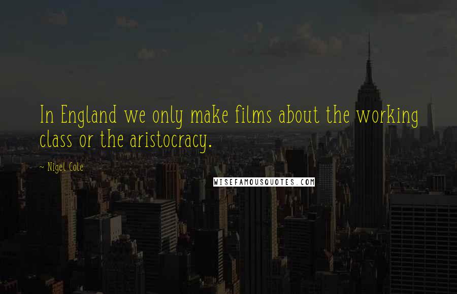 Nigel Cole Quotes: In England we only make films about the working class or the aristocracy.