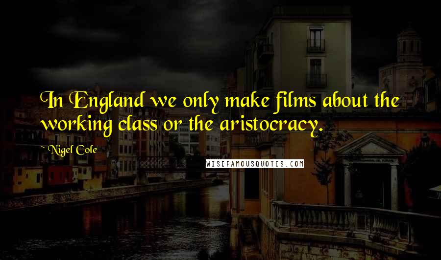 Nigel Cole Quotes: In England we only make films about the working class or the aristocracy.