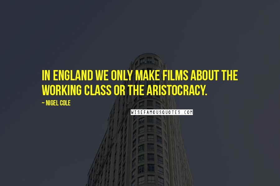 Nigel Cole Quotes: In England we only make films about the working class or the aristocracy.