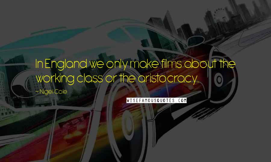 Nigel Cole Quotes: In England we only make films about the working class or the aristocracy.