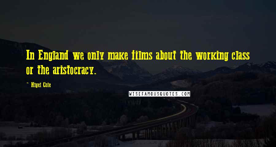 Nigel Cole Quotes: In England we only make films about the working class or the aristocracy.