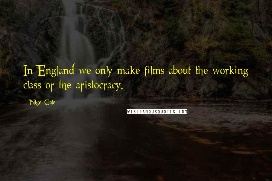 Nigel Cole Quotes: In England we only make films about the working class or the aristocracy.