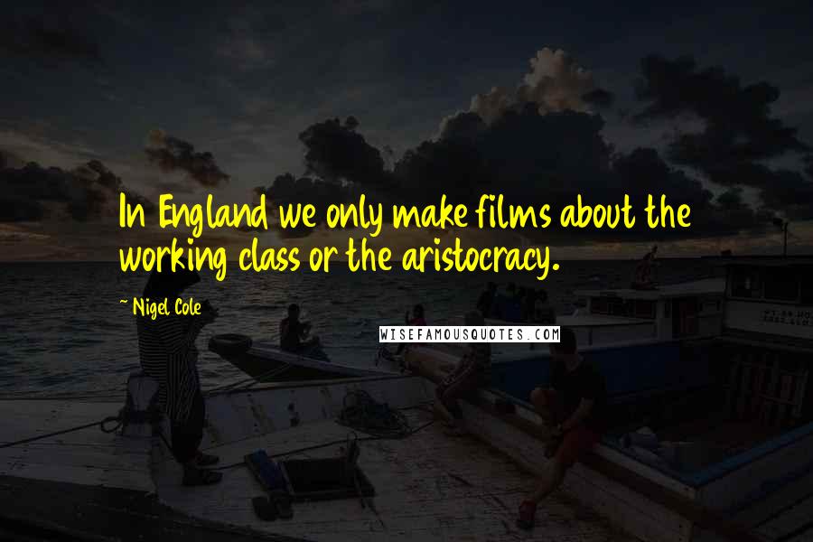 Nigel Cole Quotes: In England we only make films about the working class or the aristocracy.