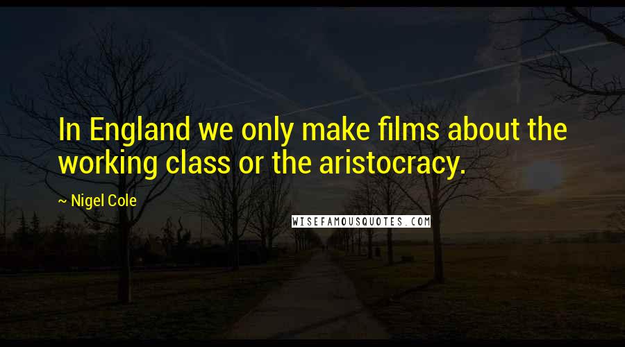 Nigel Cole Quotes: In England we only make films about the working class or the aristocracy.