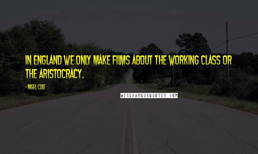 Nigel Cole Quotes: In England we only make films about the working class or the aristocracy.