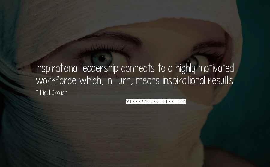 Nigel Crouch Quotes: Inspirational leadership connects to a highly motivated workforce which, in turn, means inspirational results