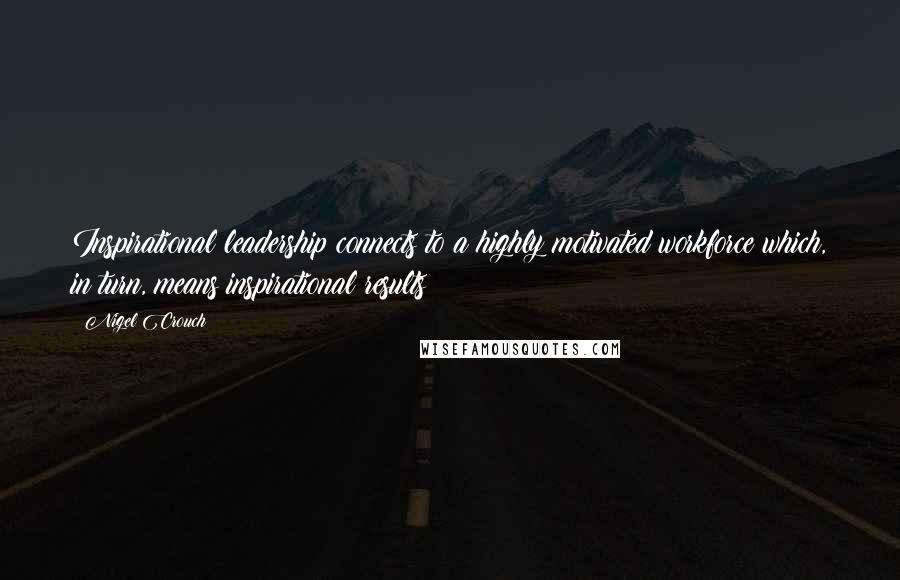 Nigel Crouch Quotes: Inspirational leadership connects to a highly motivated workforce which, in turn, means inspirational results