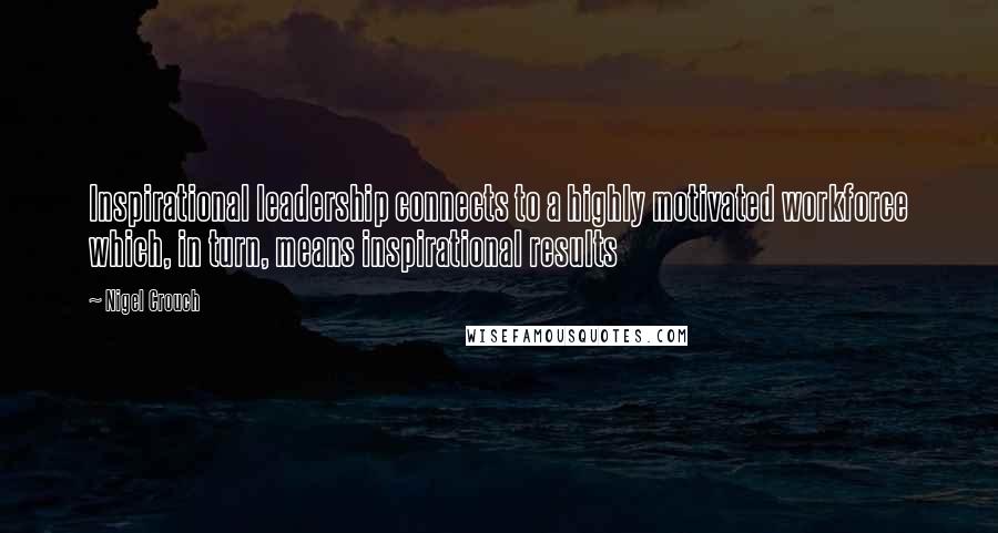 Nigel Crouch Quotes: Inspirational leadership connects to a highly motivated workforce which, in turn, means inspirational results