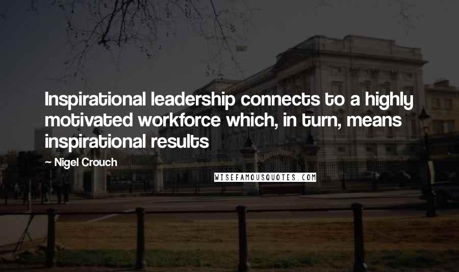 Nigel Crouch Quotes: Inspirational leadership connects to a highly motivated workforce which, in turn, means inspirational results
