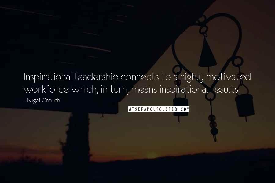 Nigel Crouch Quotes: Inspirational leadership connects to a highly motivated workforce which, in turn, means inspirational results