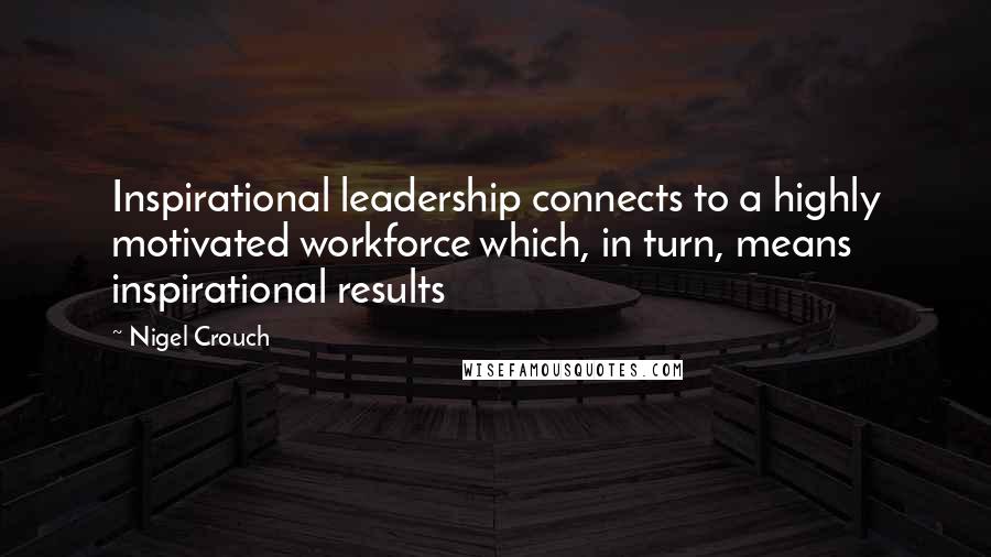 Nigel Crouch Quotes: Inspirational leadership connects to a highly motivated workforce which, in turn, means inspirational results