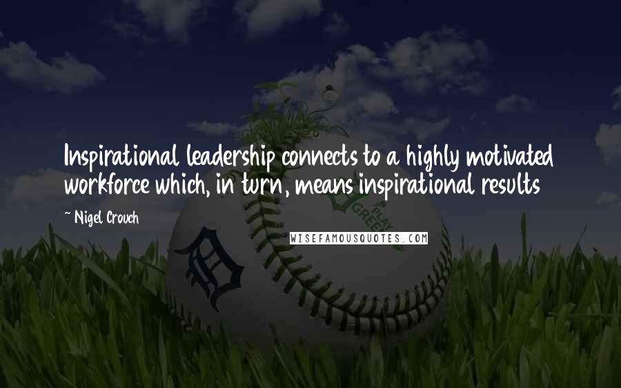 Nigel Crouch Quotes: Inspirational leadership connects to a highly motivated workforce which, in turn, means inspirational results